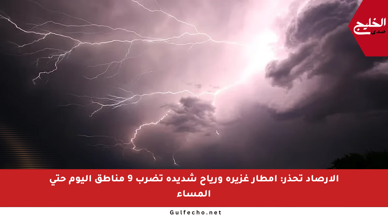 الأرصاد تحذر: أمطار غزيرة ورياح شديدة تضرب 9 مناطق اليوم حتى المساء